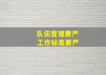 队伍管理要严 工作标准要严